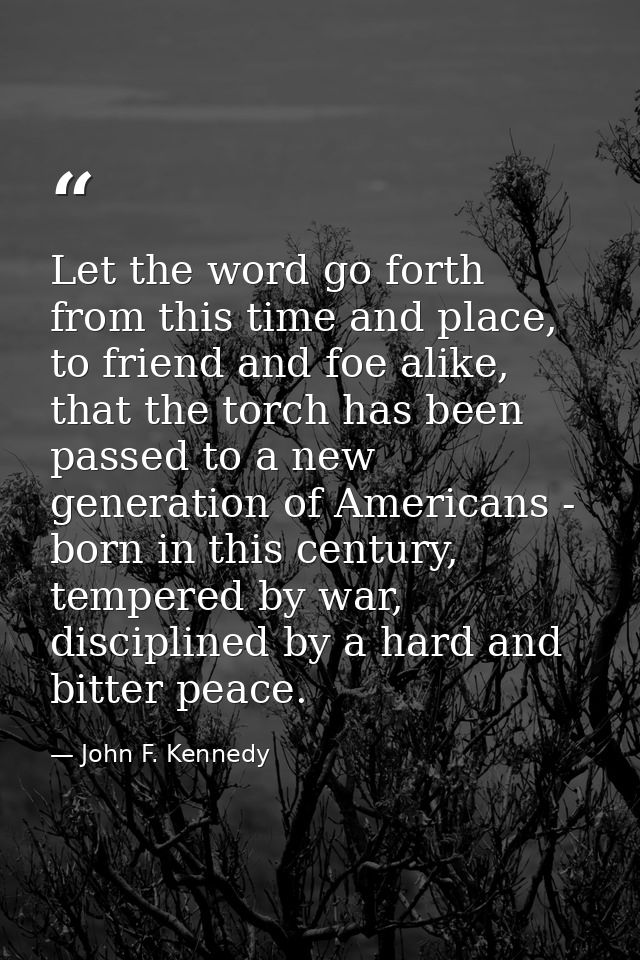 Let the word go forth from this time and place, to friend and foe alike, that the torch has been passed to a new generat — John F. Kennedy