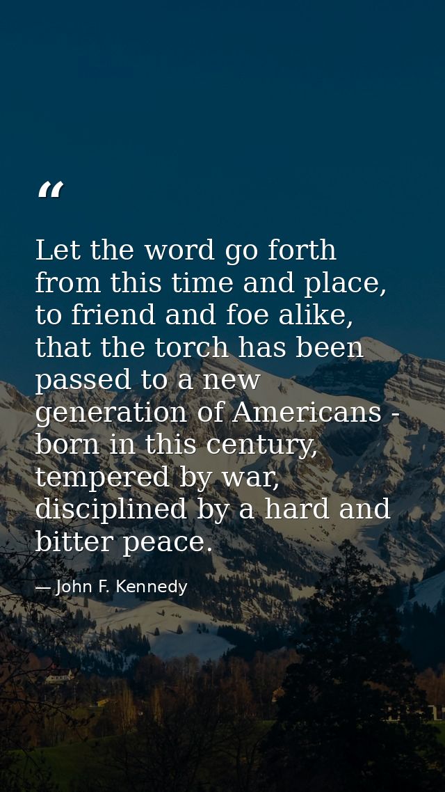 Let the word go forth from this time and place, to friend and foe alike, that the torch has been passed to a new generat — John F. Kennedy