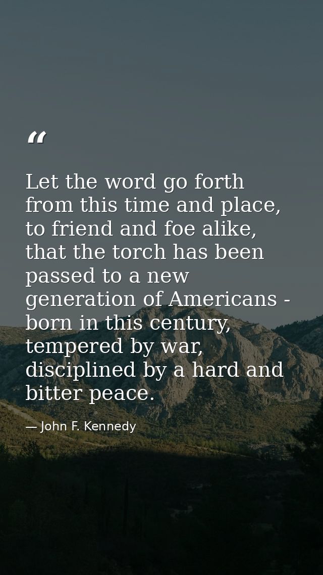 Let the word go forth from this time and place, to friend and foe alike, that the torch has been passed to a new generat — John F. Kennedy
