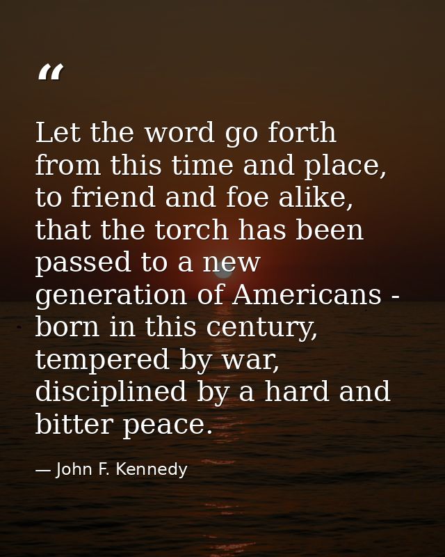 Let the word go forth from this time and place, to friend and foe alike, that the torch has been passed to a new generat — John F. Kennedy