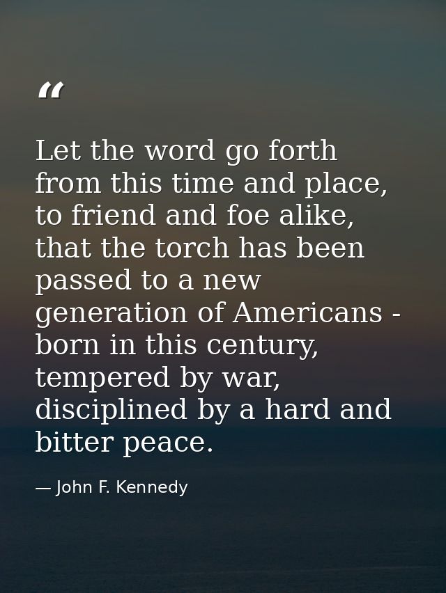 Let the word go forth from this time and place, to friend and foe alike, that the torch has been passed to a new generat — John F. Kennedy