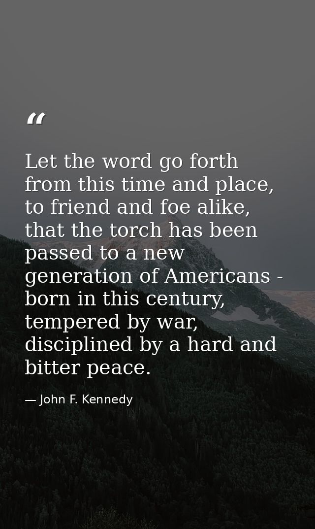 Let the word go forth from this time and place, to friend and foe alike, that the torch has been passed to a new generat — John F. Kennedy