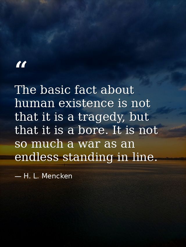 The basic fact about human existence is not that it is a tragedy, but that it is a bore. It is not so much a war as an e — H. L. Mencken