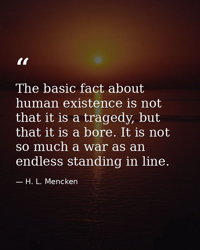 The basic fact about human existence is not that it is a tragedy, but that it is a bore. It is not so much a war as an e — H. L. Mencken