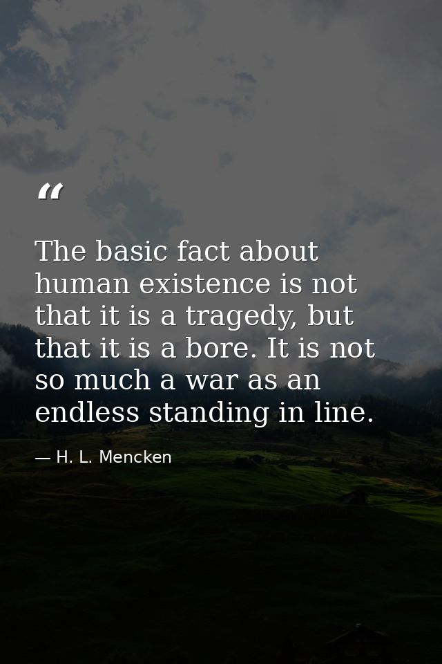 The basic fact about human existence is not that it is a tragedy, but that it is a bore. It is not so much a war as an e — H. L. Mencken