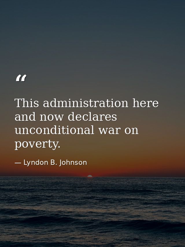 This administration here and now declares unconditional war on poverty. — Lyndon B. Johnson
