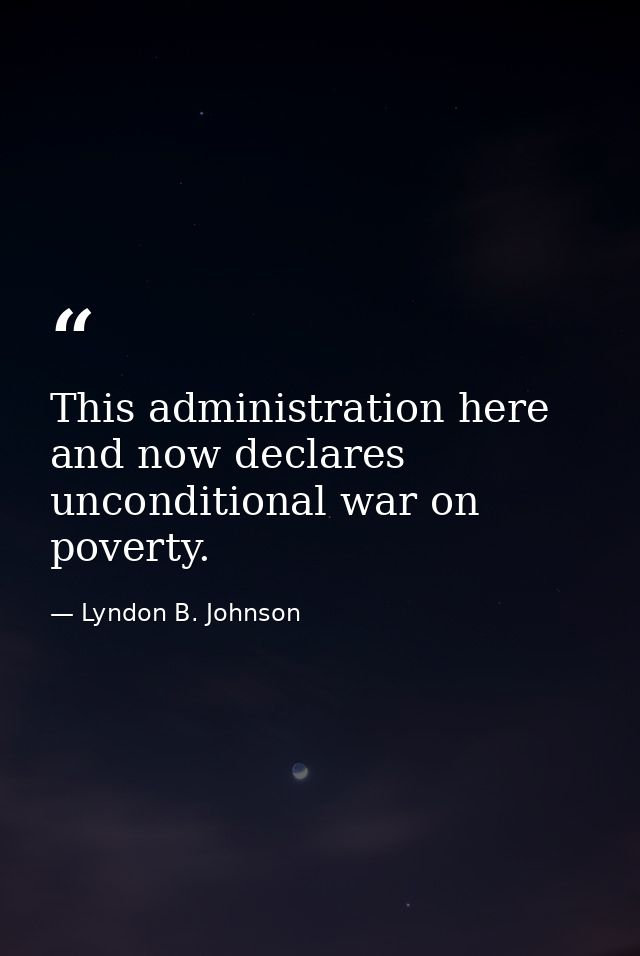 This administration here and now declares unconditional war on poverty. — Lyndon B. Johnson
