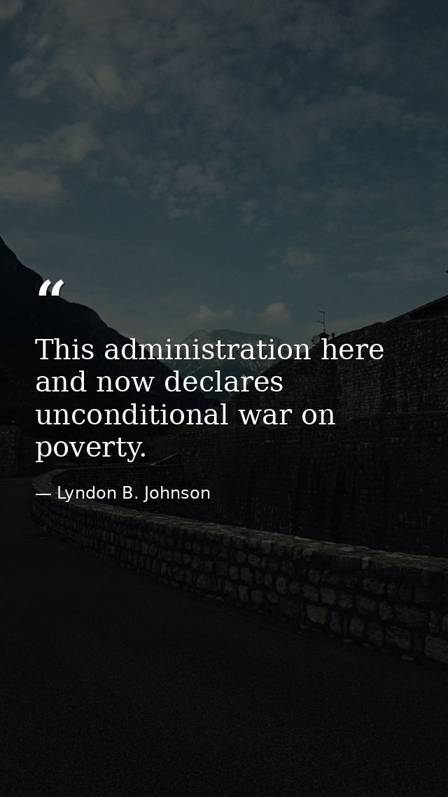 This administration here and now declares unconditional war on poverty. — Lyndon B. Johnson