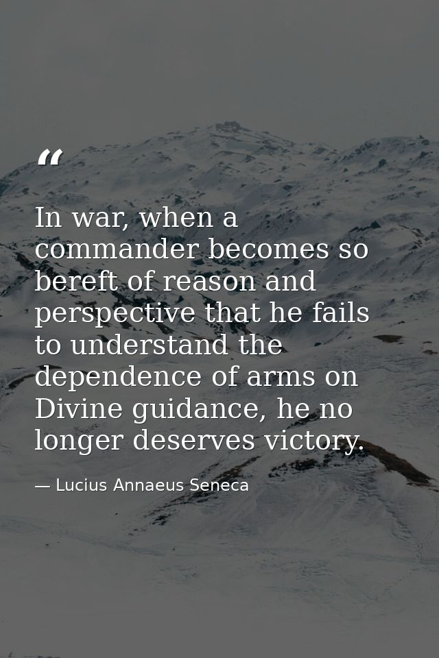 In war, when a commander becomes so bereft of reason and perspective that he fails to understand the dependence of arms  — Lucius Annaeus Seneca