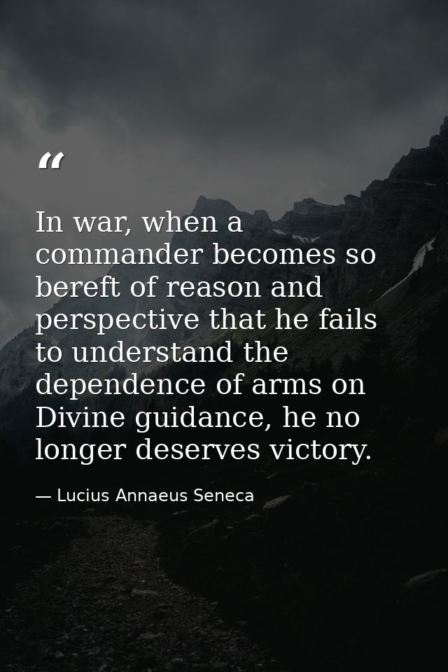 In war, when a commander becomes so bereft of reason and perspective that he fails to understand the dependence of arms  — Lucius Annaeus Seneca