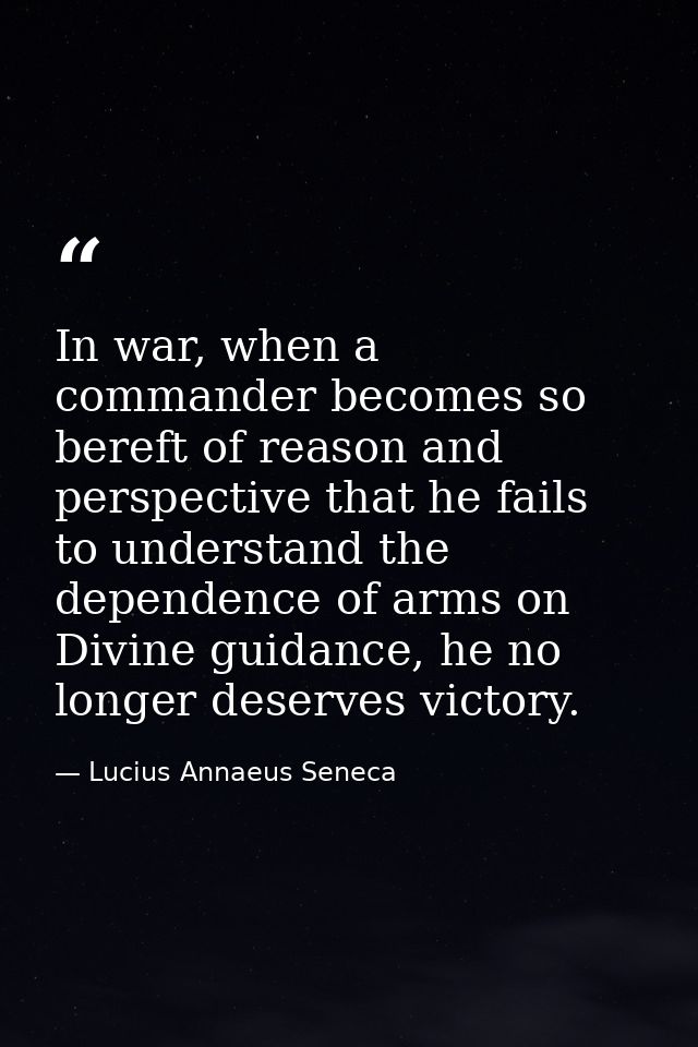 In war, when a commander becomes so bereft of reason and perspective that he fails to understand the dependence of arms  — Lucius Annaeus Seneca