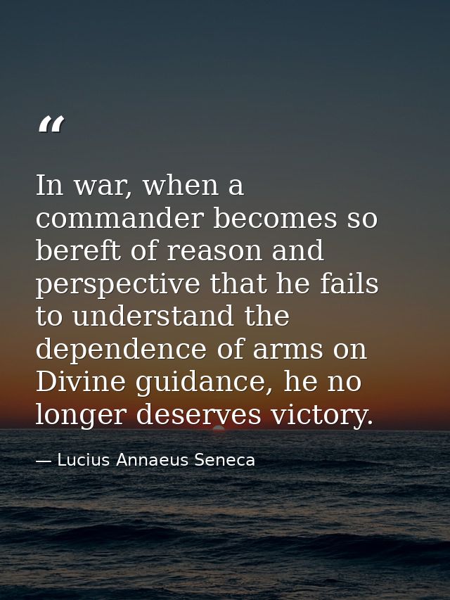 In war, when a commander becomes so bereft of reason and perspective that he fails to understand the dependence of arms  — Lucius Annaeus Seneca