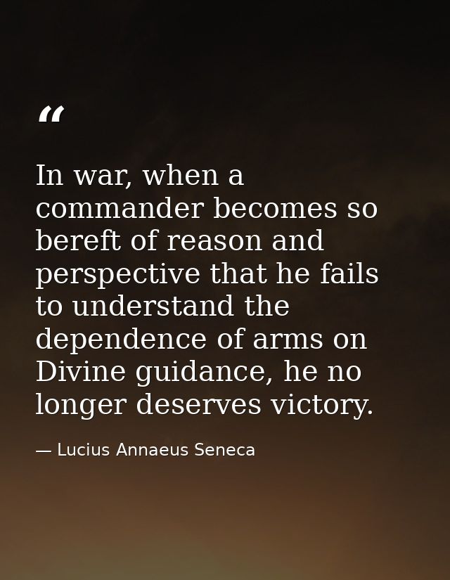 In war, when a commander becomes so bereft of reason and perspective that he fails to understand the dependence of arms  — Lucius Annaeus Seneca