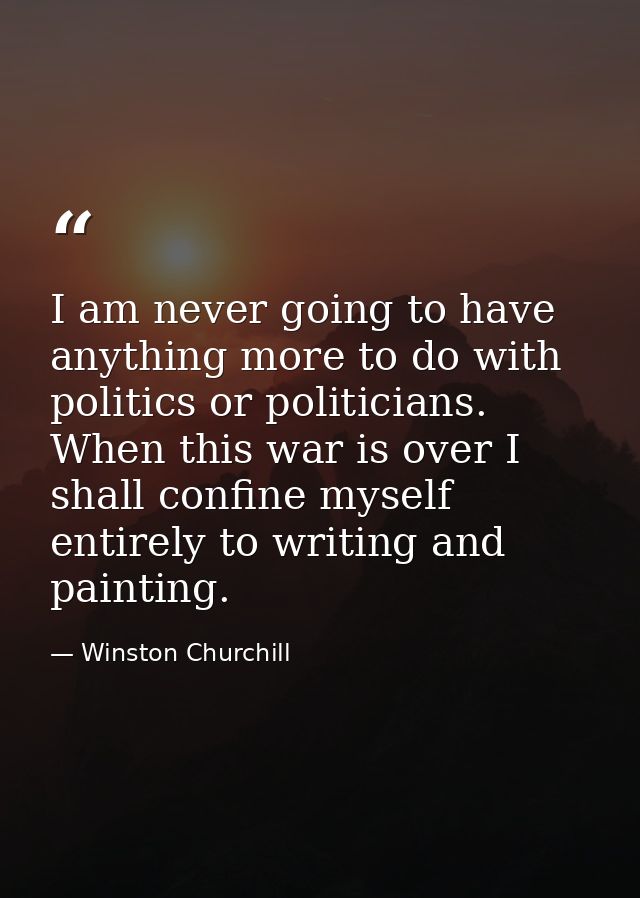 I am never going to have anything more to do with politics or politicians. When this war is over I shall confine myself  — Winston Churchill