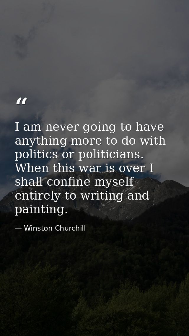 I am never going to have anything more to do with politics or politicians. When this war is over I shall confine myself  — Winston Churchill