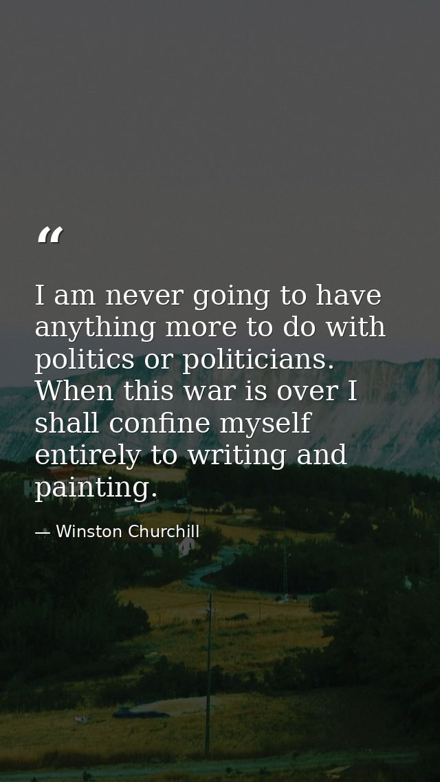 I am never going to have anything more to do with politics or politicians. When this war is over I shall confine myself  — Winston Churchill
