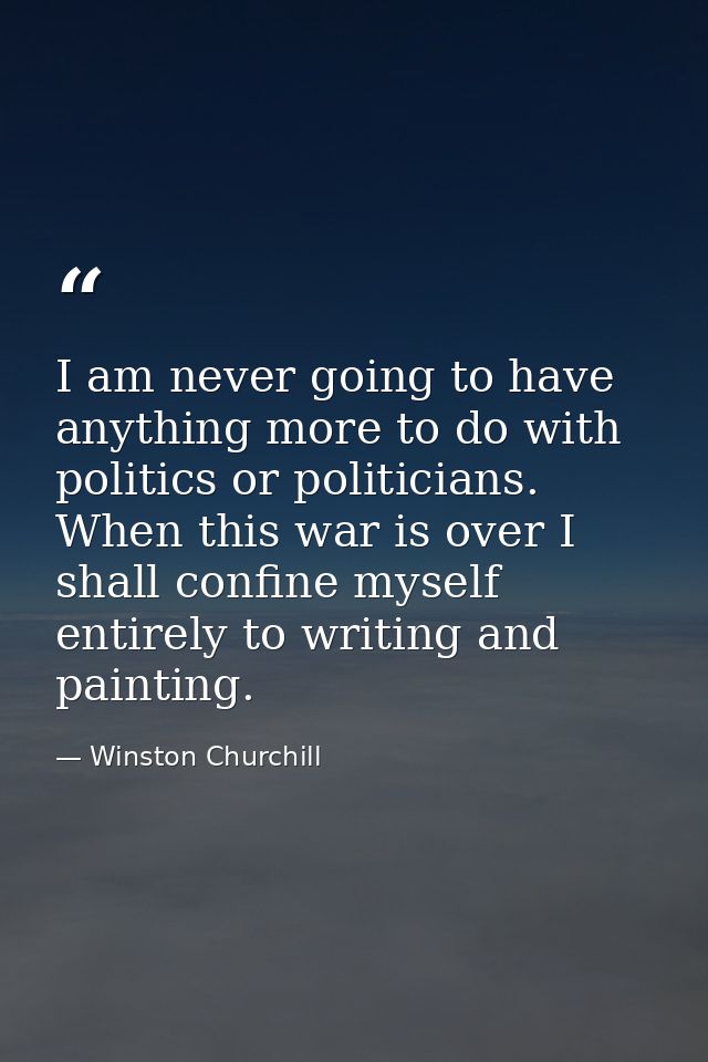 I am never going to have anything more to do with politics or politicians. When this war is over I shall confine myself  — Winston Churchill