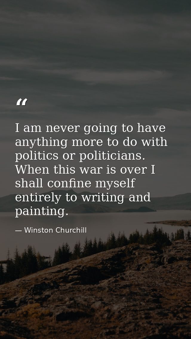 I am never going to have anything more to do with politics or politicians. When this war is over I shall confine myself  — Winston Churchill