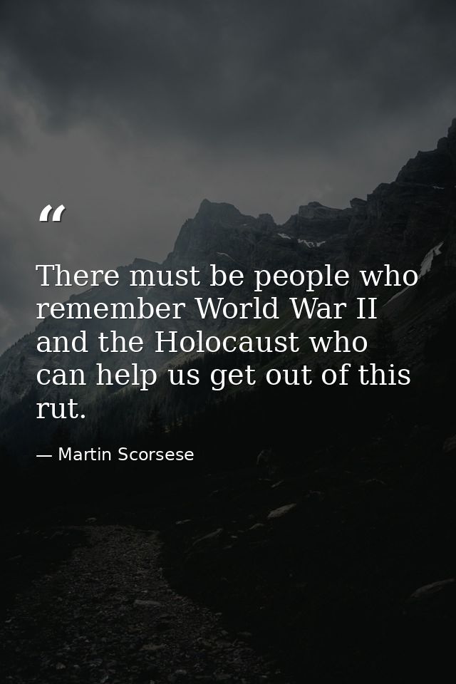 There must be people who remember World War II and the Holocaust who can help us get out of this rut. — Martin Scorsese