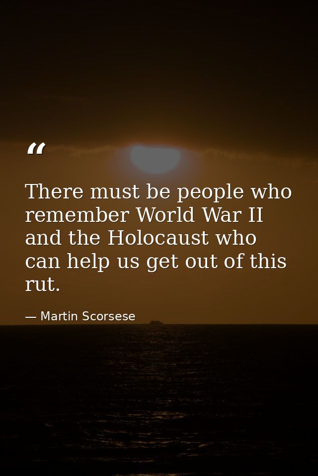 There must be people who remember World War II and the Holocaust who can help us get out of this rut. — Martin Scorsese