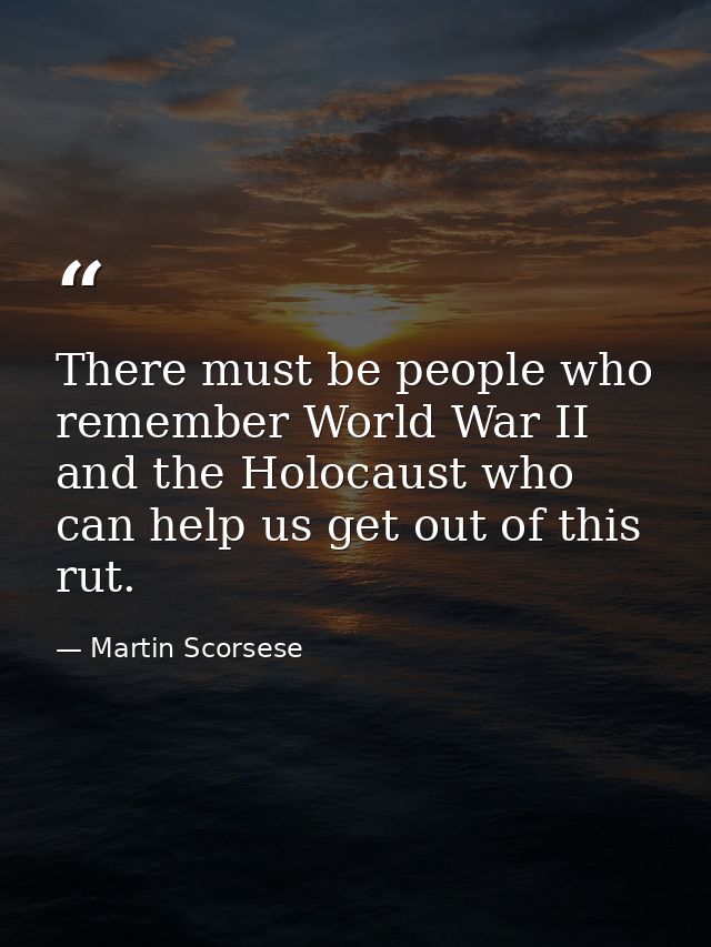 There must be people who remember World War II and the Holocaust who can help us get out of this rut. — Martin Scorsese