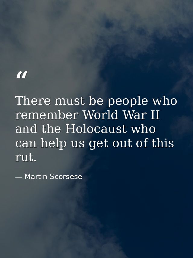 There must be people who remember World War II and the Holocaust who can help us get out of this rut. — Martin Scorsese
