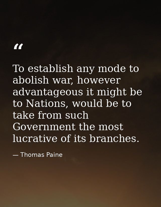 To establish any mode to abolish war, however advantageous it might be to Nations, would be to take from such Government — Thomas Paine