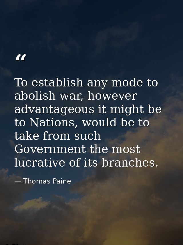 To establish any mode to abolish war, however advantageous it might be to Nations, would be to take from such Government — Thomas Paine