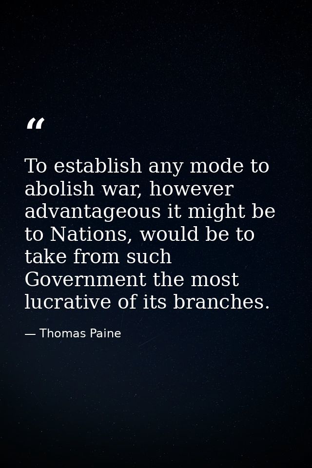 To establish any mode to abolish war, however advantageous it might be to Nations, would be to take from such Government — Thomas Paine