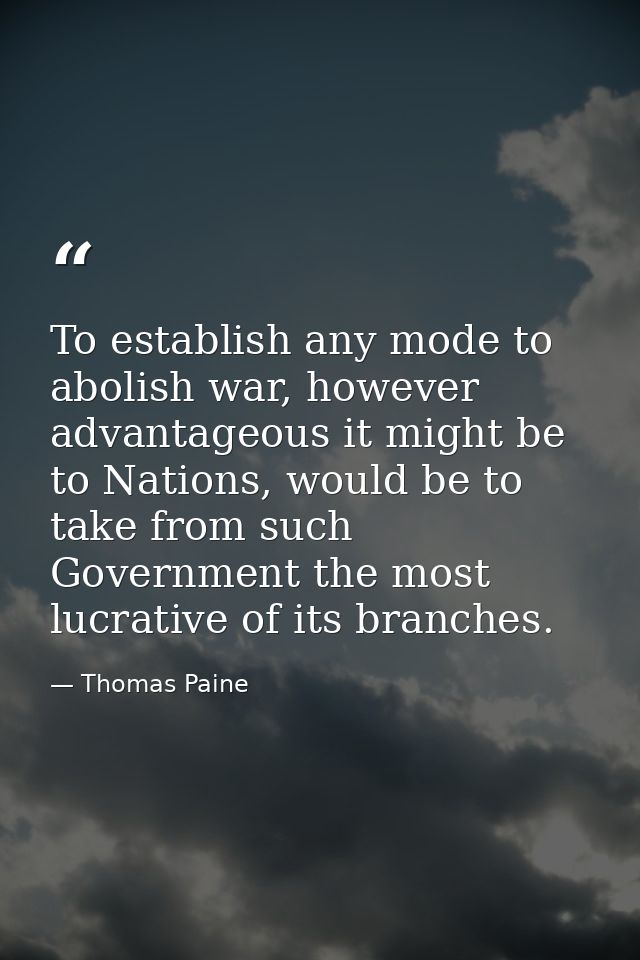 To establish any mode to abolish war, however advantageous it might be to Nations, would be to take from such Government — Thomas Paine