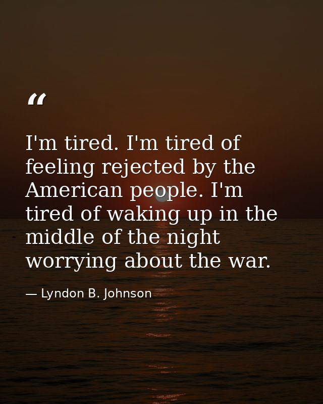 I'm tired. I'm tired of feeling rejected by the American people. I'm tired of waking up in the middle of the night worry — Lyndon B. Johnson