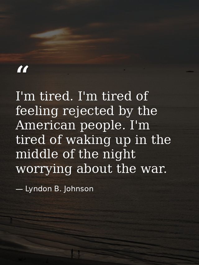 I'm tired. I'm tired of feeling rejected by the American people. I'm tired of waking up in the middle of the night worry — Lyndon B. Johnson