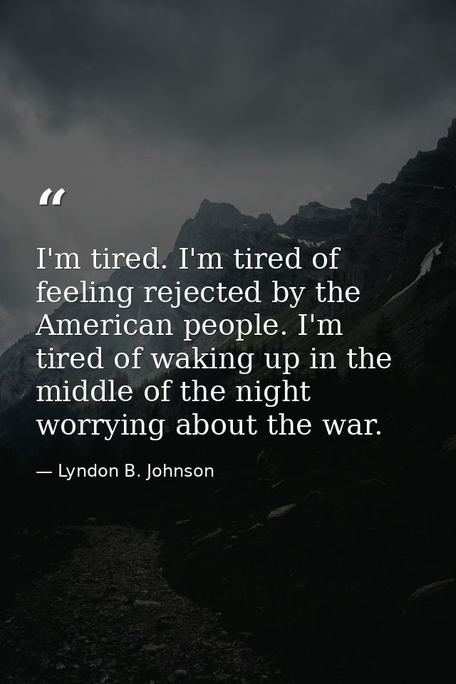 I'm tired. I'm tired of feeling rejected by the American people. I'm tired of waking up in the middle of the night worry — Lyndon B. Johnson