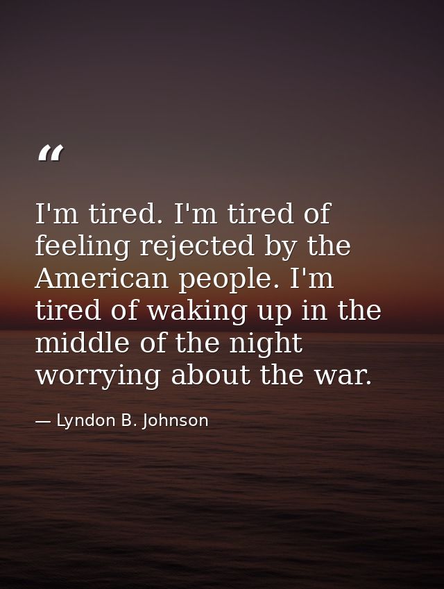 I'm tired. I'm tired of feeling rejected by the American people. I'm tired of waking up in the middle of the night worry — Lyndon B. Johnson
