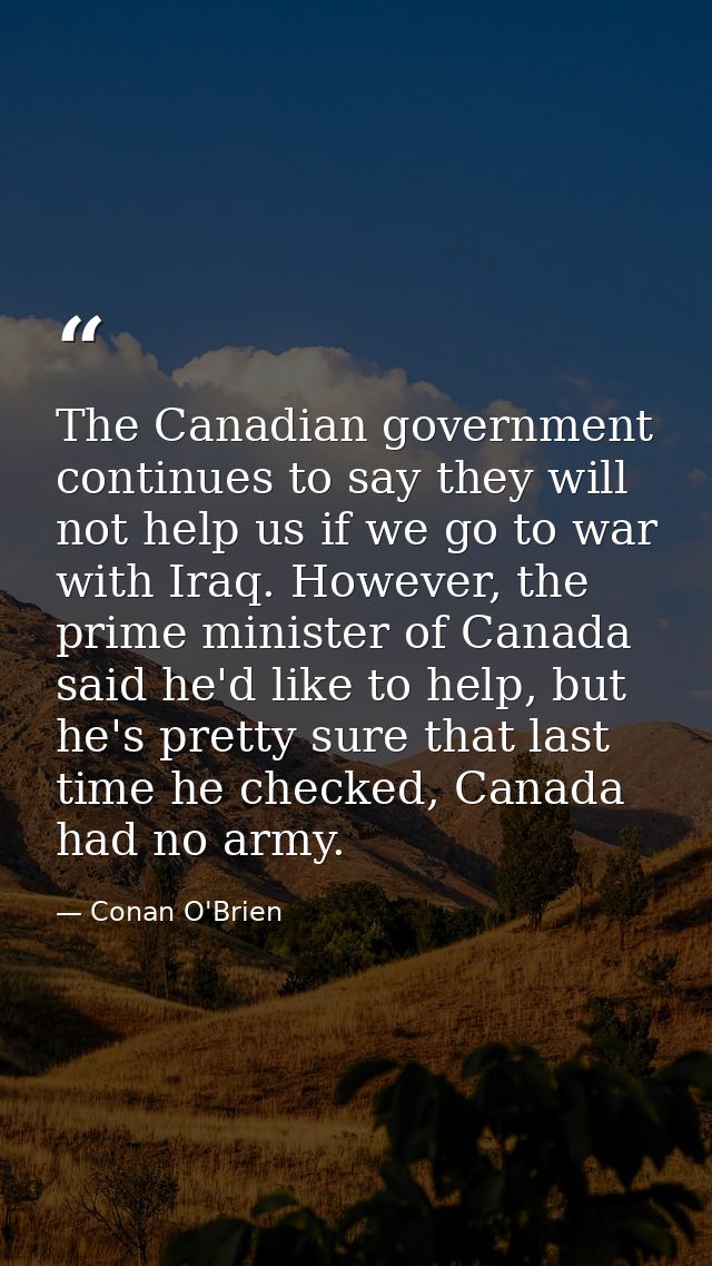 The Canadian government continues to say they will not help us if we go to war with Iraq. However, the prime minister of — Conan O'Brien