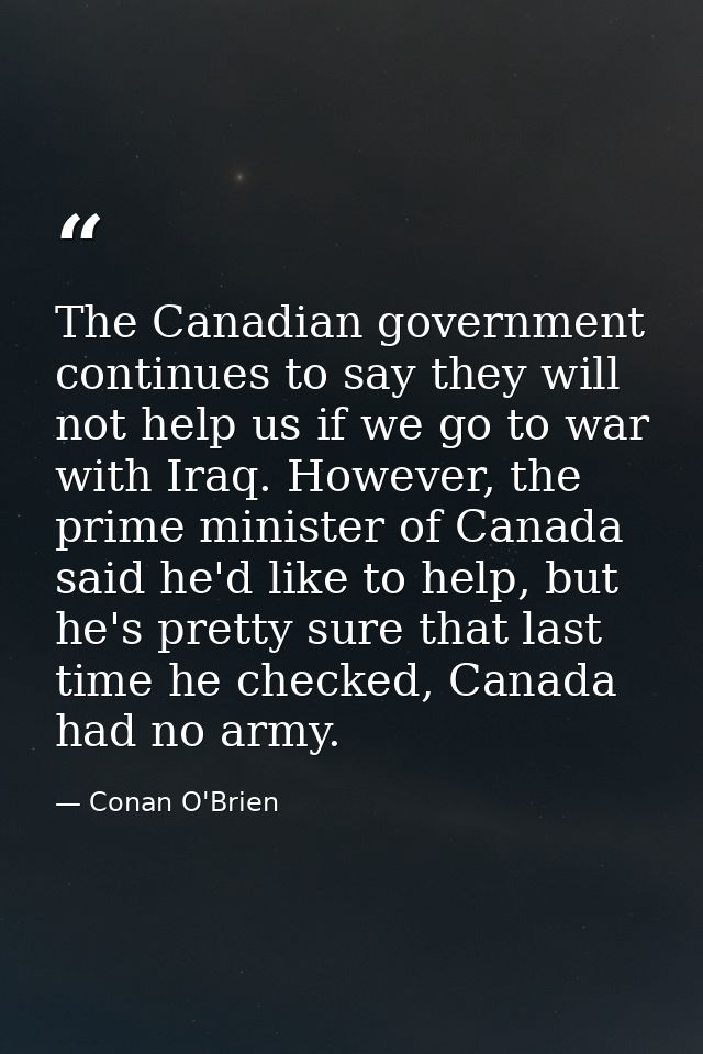 The Canadian government continues to say they will not help us if we go to war with Iraq. However, the prime minister of — Conan O'Brien