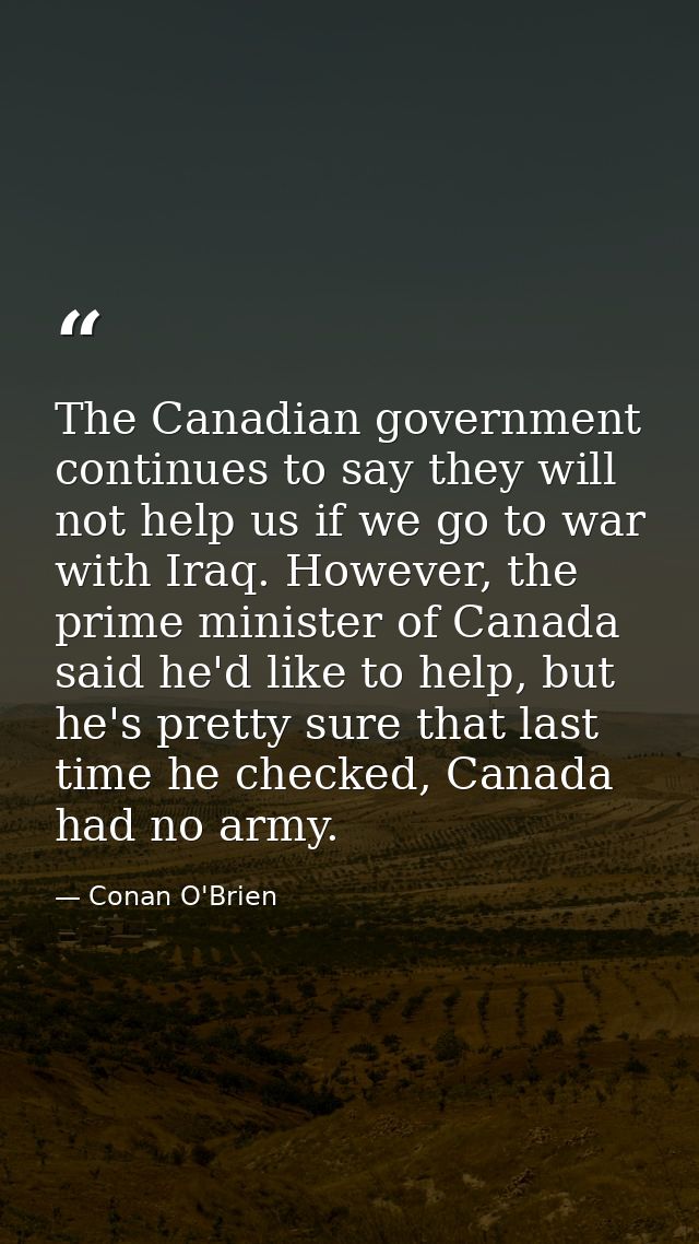 The Canadian government continues to say they will not help us if we go to war with Iraq. However, the prime minister of — Conan O'Brien