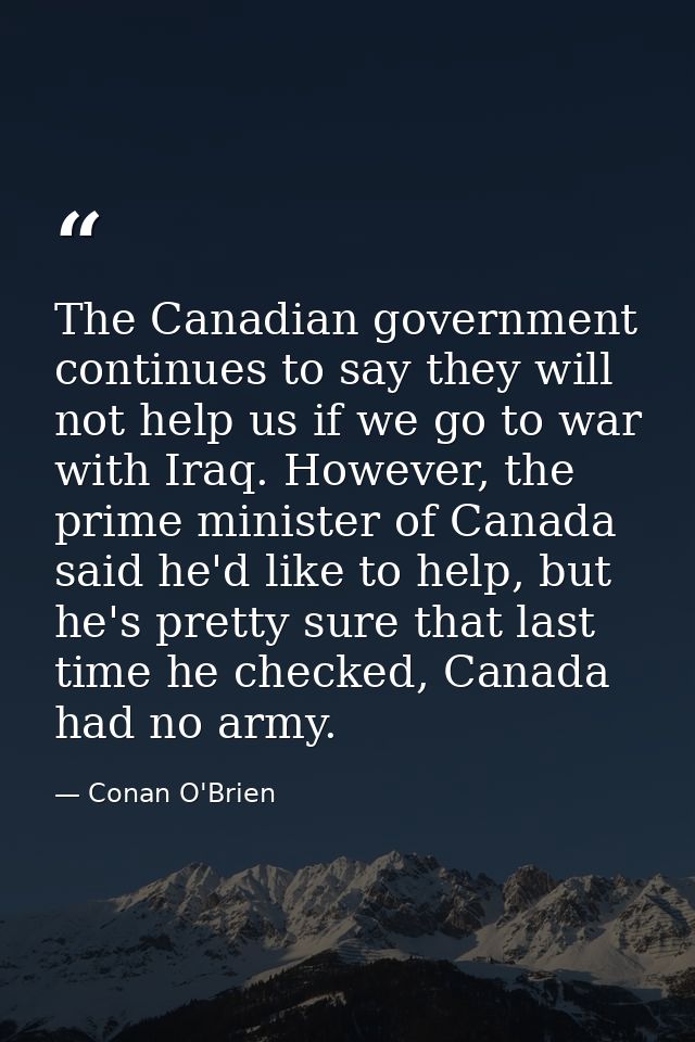 The Canadian government continues to say they will not help us if we go to war with Iraq. However, the prime minister of — Conan O'Brien