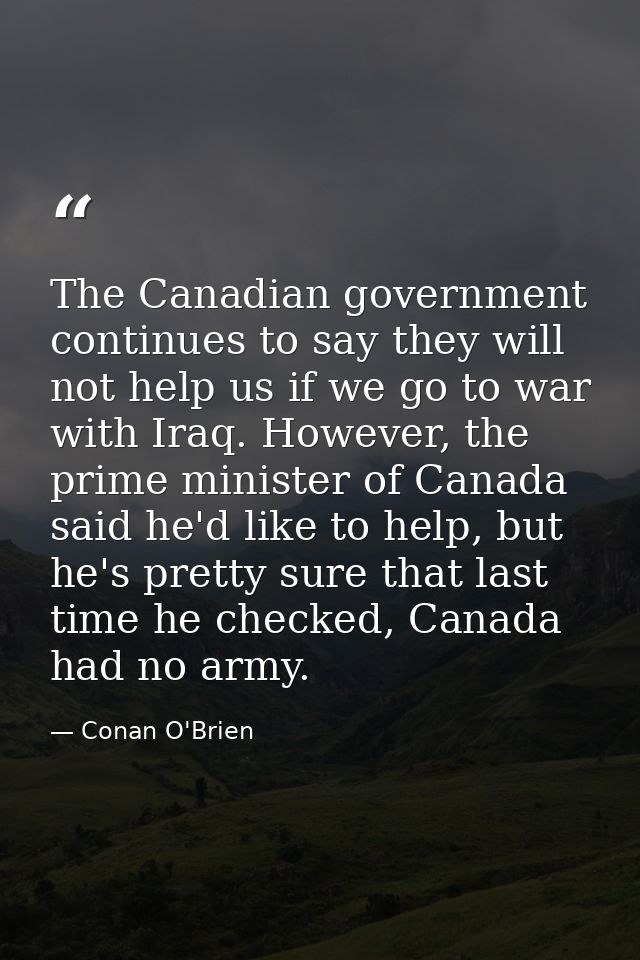 The Canadian government continues to say they will not help us if we go to war with Iraq. However, the prime minister of — Conan O'Brien
