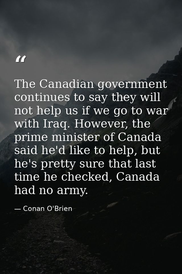 The Canadian government continues to say they will not help us if we go to war with Iraq. However, the prime minister of — Conan O'Brien