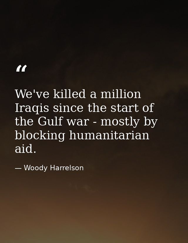 We've killed a million Iraqis since the start of the Gulf war - mostly by blocking humanitarian aid. — Woody Harrelson