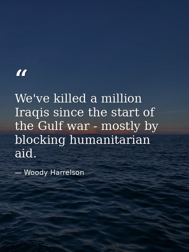 We've killed a million Iraqis since the start of the Gulf war - mostly by blocking humanitarian aid. — Woody Harrelson