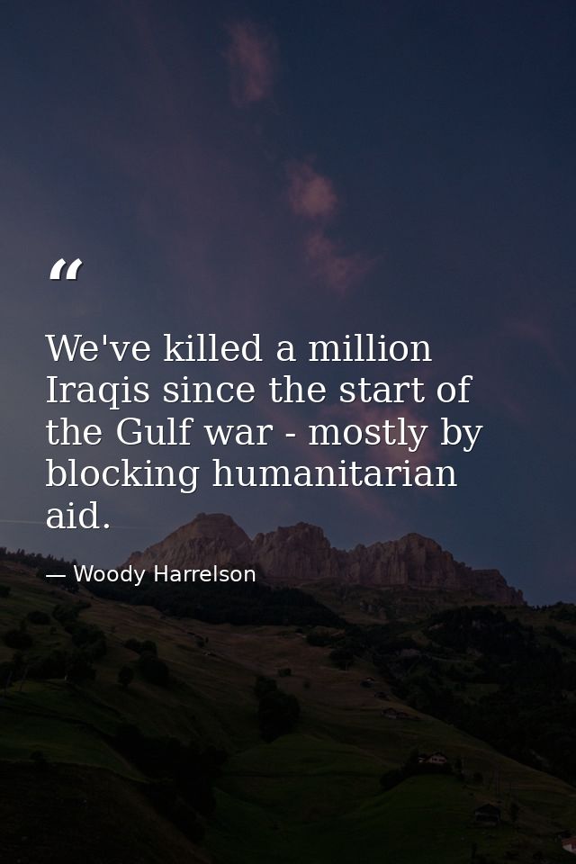 We've killed a million Iraqis since the start of the Gulf war - mostly by blocking humanitarian aid. — Woody Harrelson