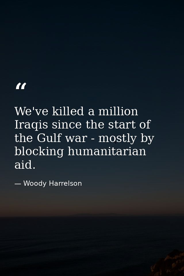 We've killed a million Iraqis since the start of the Gulf war - mostly by blocking humanitarian aid. — Woody Harrelson
