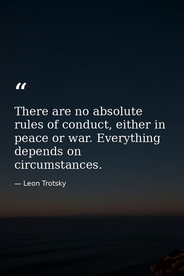 There are no absolute rules of conduct, either in peace or war. Everything depends on circumstances. — Leon Trotsky