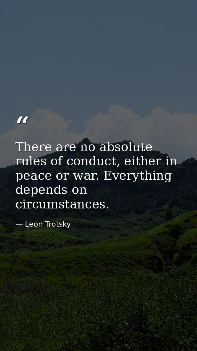 There are no absolute rules of conduct, either in peace or war. Everything depends on circumstances. — Leon Trotsky