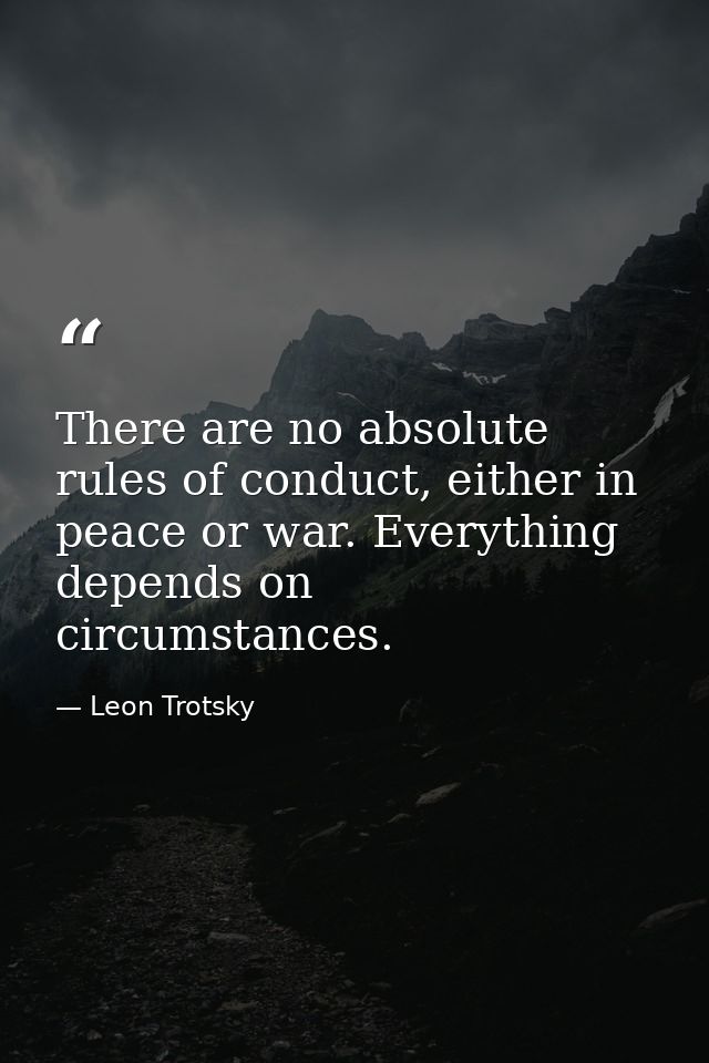 There are no absolute rules of conduct, either in peace or war. Everything depends on circumstances. — Leon Trotsky