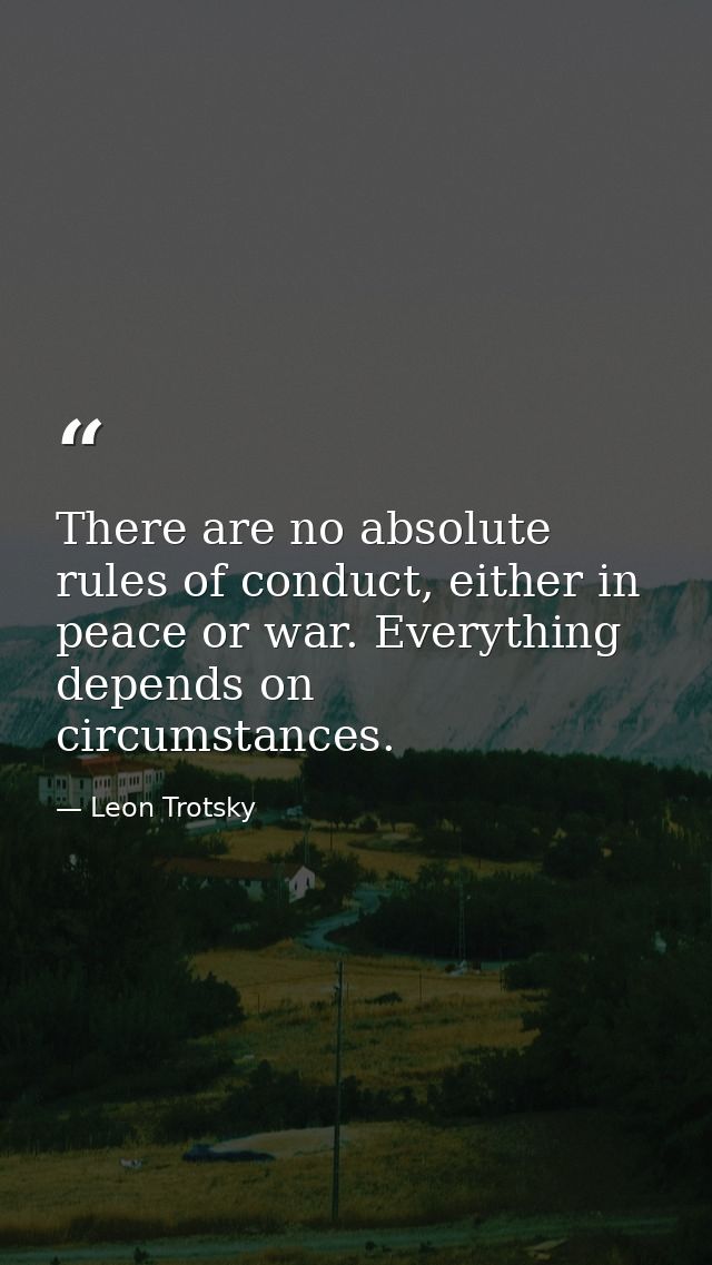 There are no absolute rules of conduct, either in peace or war. Everything depends on circumstances. — Leon Trotsky