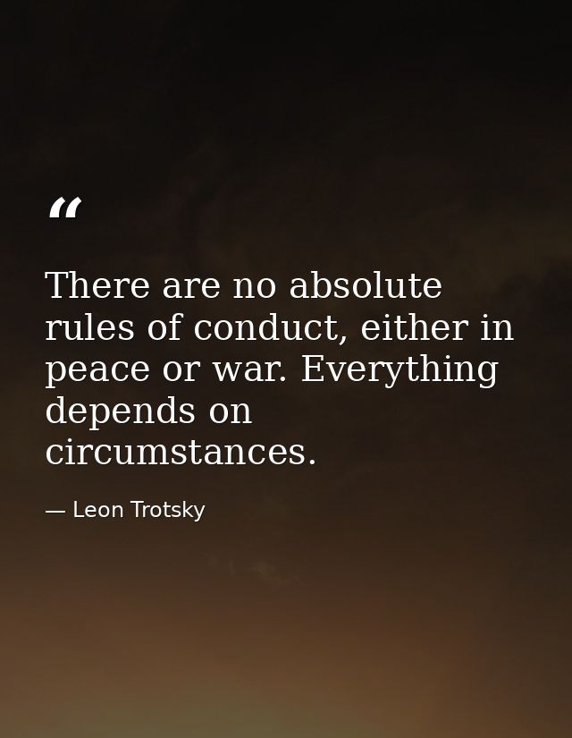 There are no absolute rules of conduct, either in peace or war. Everything depends on circumstances. — Leon Trotsky