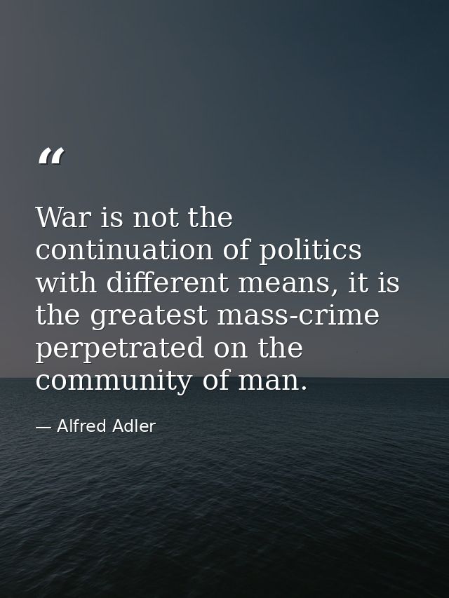 War is not the continuation of politics with different means, it is the greatest mass-crime perpetrated on the community — Alfred Adler